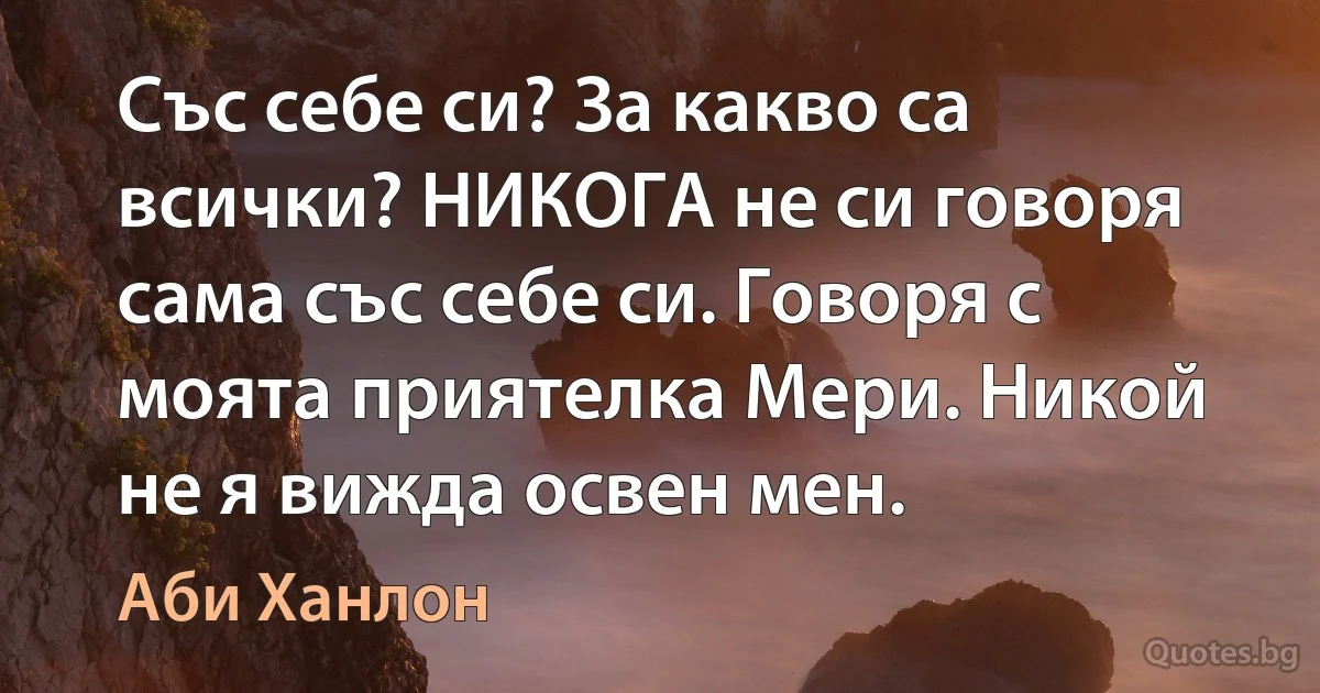 Със себе си? За какво са всички? НИКОГА не си говоря сама със себе си. Говоря с моята приятелка Мери. Никой не я вижда освен мен. (Аби Ханлон)