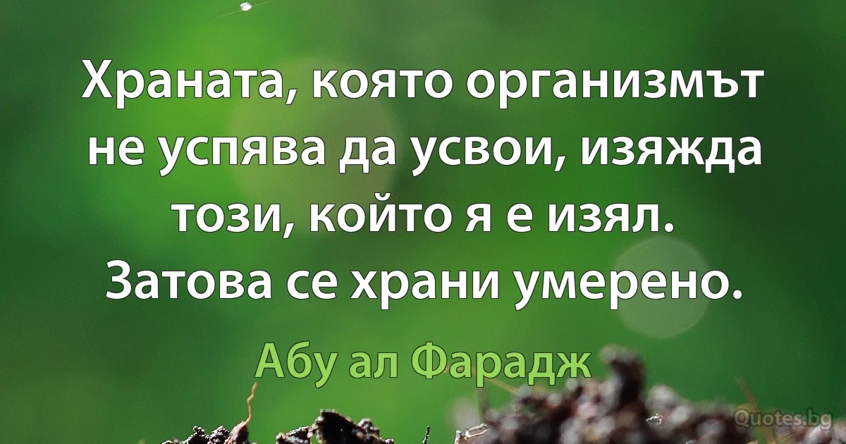 Храната, която организмът не успява да усвои, изяжда този, който я е изял. Затова се храни умерено. (Абу ал Фарадж)