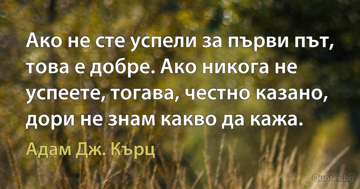 Ако не сте успели за първи път, това е добре. Ако никога не успеете, тогава, честно казано, дори не знам какво да кажа. (Адам Дж. Кърц)