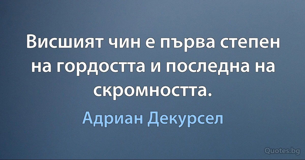 Висшият чин е първа степен на гордостта и последна на скромността. (Адриан Декурсел)