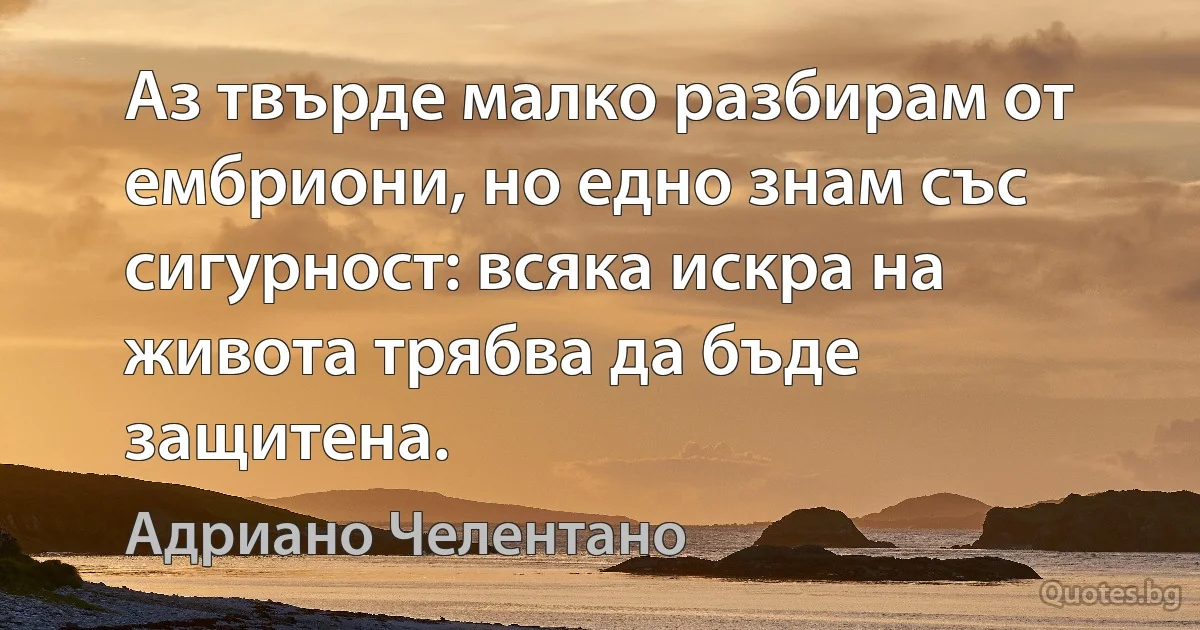 Аз твърде малко разбирам от ембриони, но едно знам със сигурност: всяка искра на живота трябва да бъде защитена. (Адриано Челентано)