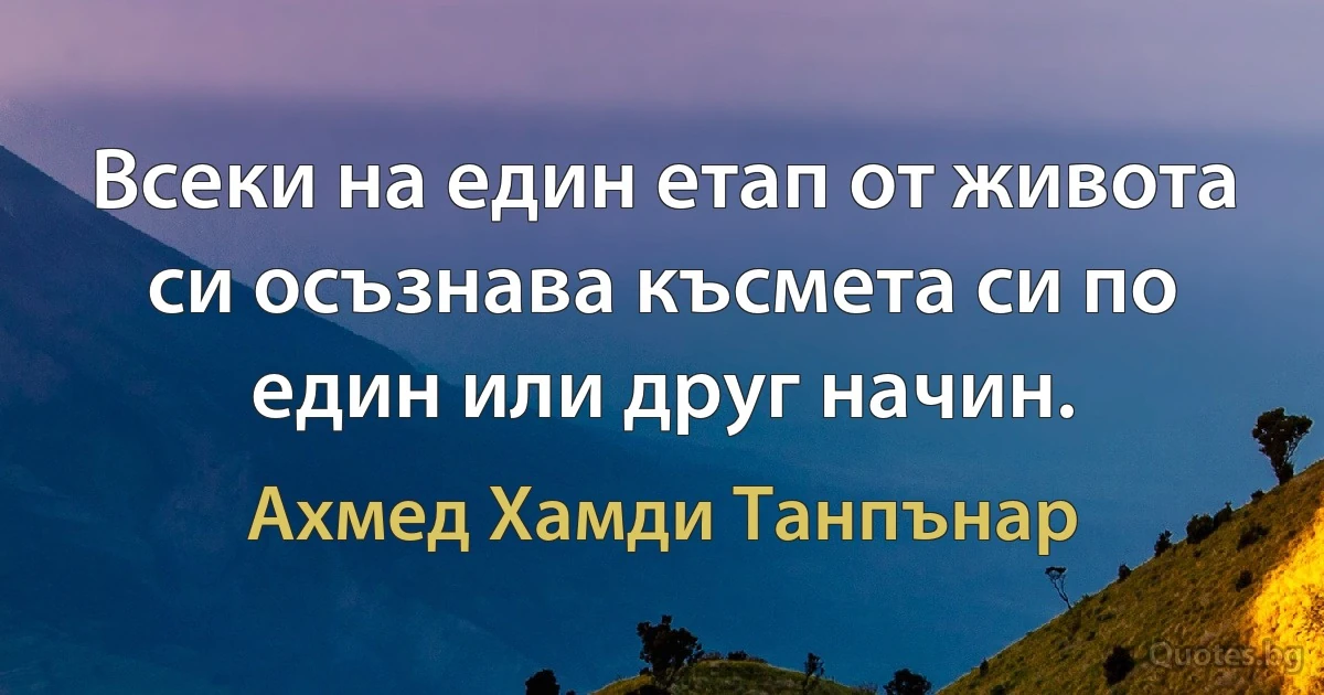 Всеки на един етап от живота си осъзнава късмета си по един или друг начин. (Ахмед Хамди Танпънар)