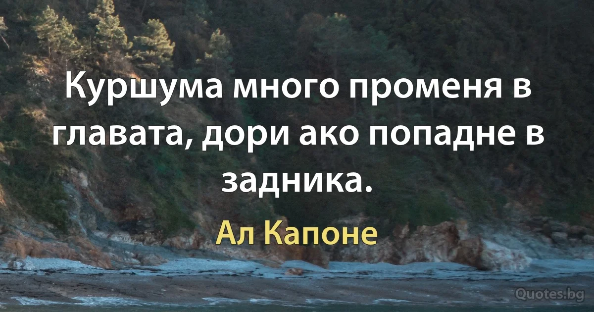 Куршума много променя в главата, дори ако попадне в задника. (Ал Капоне)