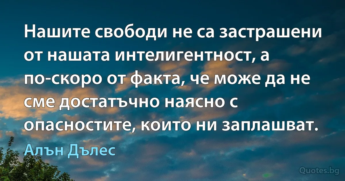 Нашите свободи не са застрашени от нашата интелигентност, а по-скоро от факта, че може да не сме достатъчно наясно с опасностите, които ни заплашват. (Алън Дълес)