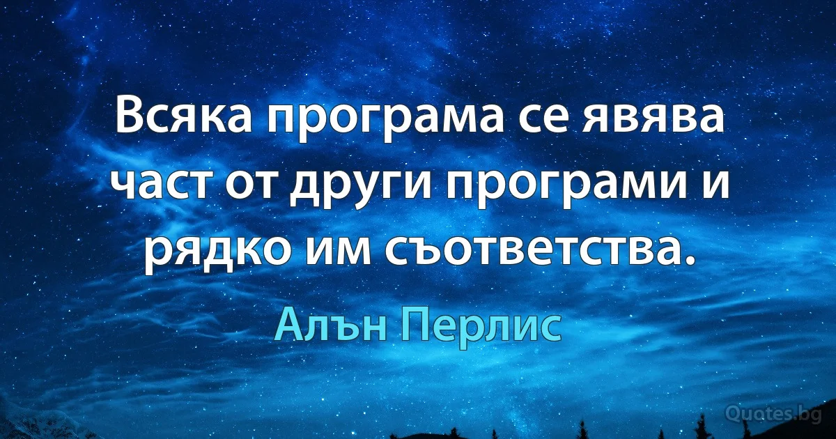 Всяка програма се явява част от други програми и рядко им съответства. (Алън Перлис)