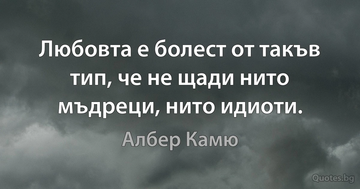 Любовта е болест от такъв тип, че не щади нито мъдреци, нито идиоти. (Албер Камю)