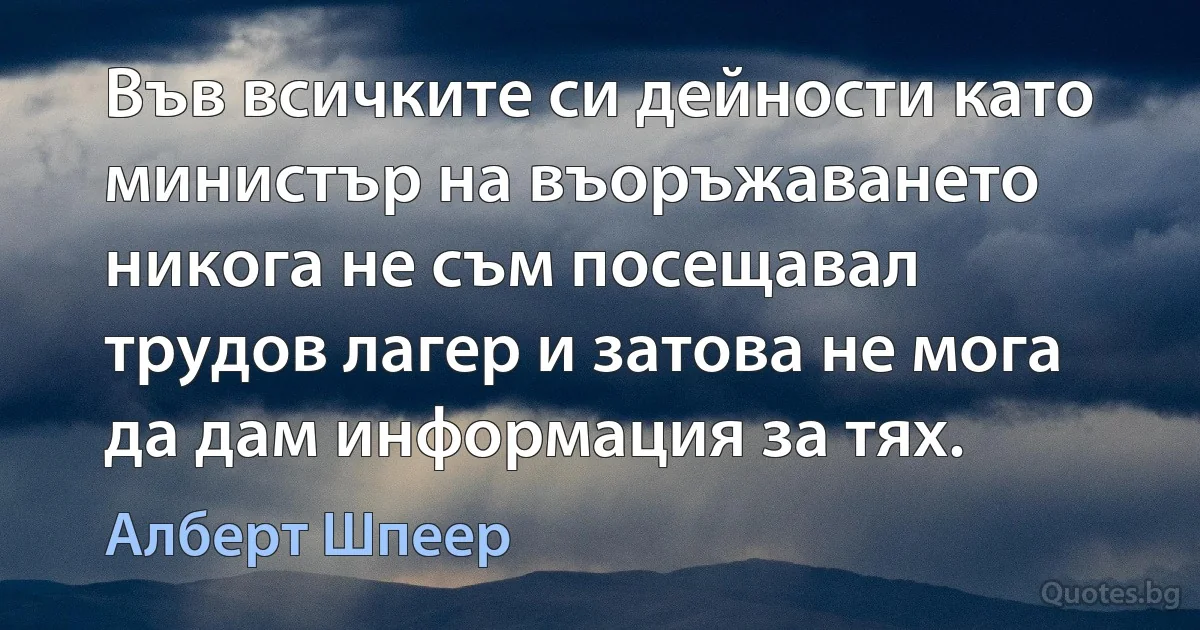 Във всичките си дейности като министър на въоръжаването никога не съм посещавал трудов лагер и затова не мога да дам информация за тях. (Алберт Шпеер)