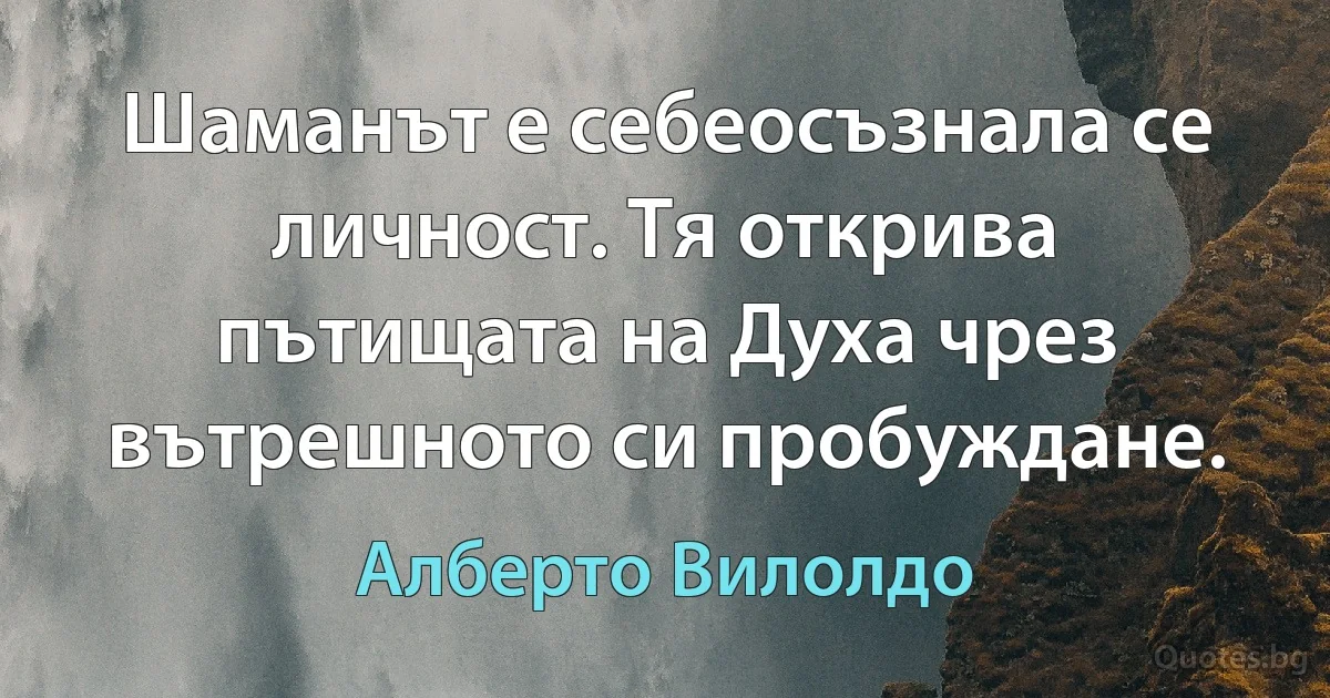 Шаманът е себеосъзнала се личност. Тя открива пътищата на Духа чрез вътрешното си пробуждане. (Алберто Вилолдо)