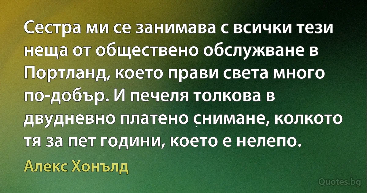 Сестра ми се занимава с всички тези неща от обществено обслужване в Портланд, което прави света много по-добър. И печеля толкова в двудневно платено снимане, колкото тя за пет години, което е нелепо. (Алекс Хонълд)