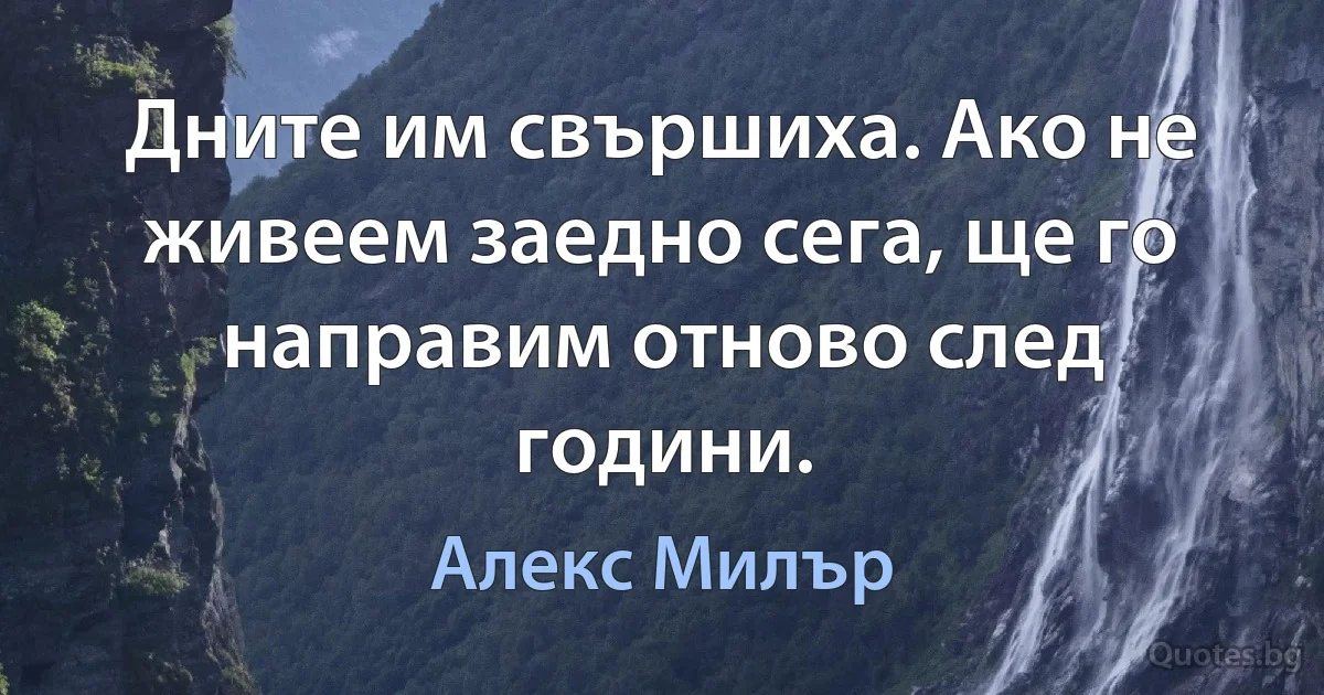 Дните им свършиха. Ако не живеем заедно сега, ще го направим отново след години. (Алекс Милър)