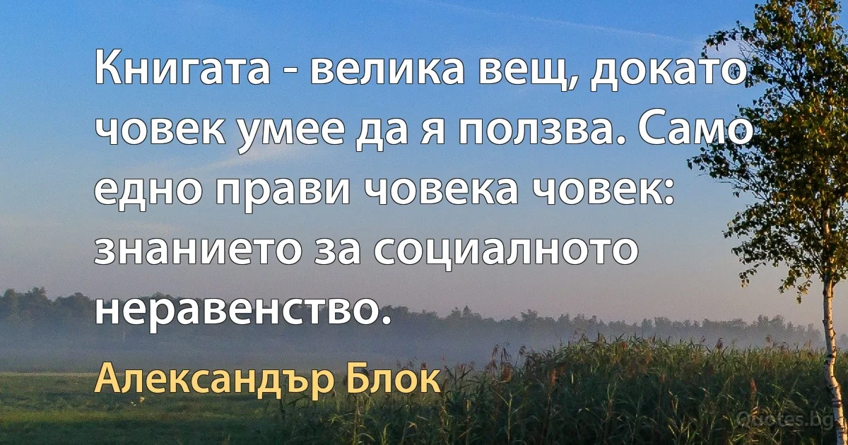 Книгата - велика вещ, докато човек умее да я ползва. Само едно прави човека човек: знанието за социалното неравенство. (Александър Блок)