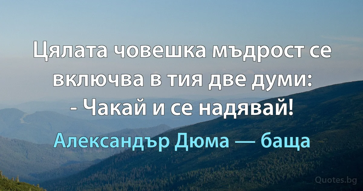 Цялата човешка мъдрост се включва в тия две думи:
- Чакай и се надявай! (Александър Дюма — баща)