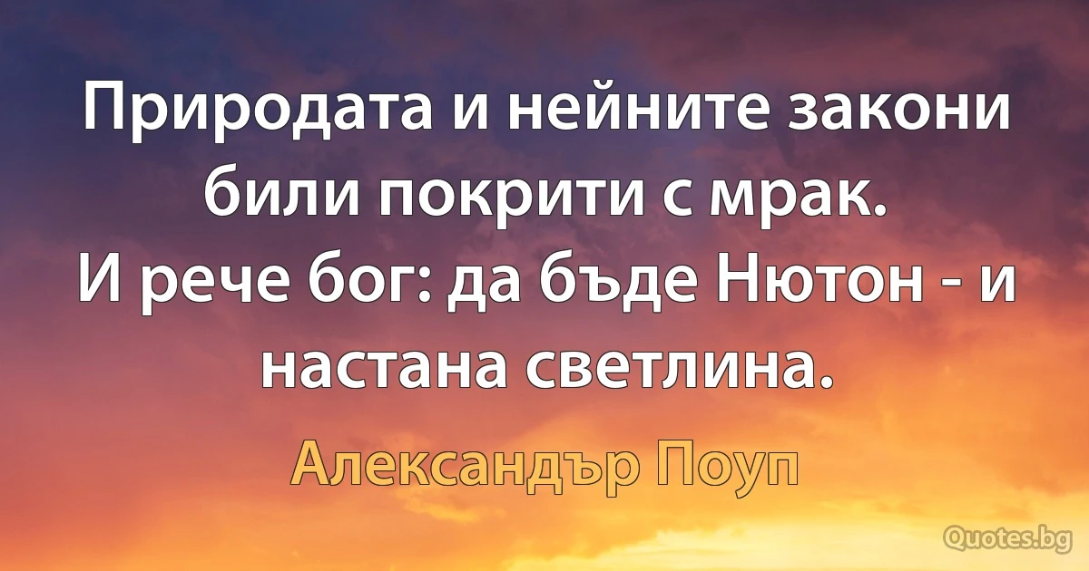 Природата и нейните закони били покрити с мрак.
И рече бог: да бъде Нютон - и настана светлина. (Александър Поуп)