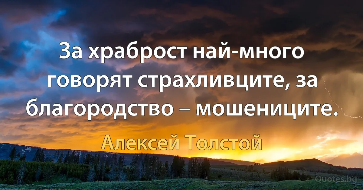 За храброст най-много говорят страхливците, за благородство – мошениците. (Алексей Толстой)