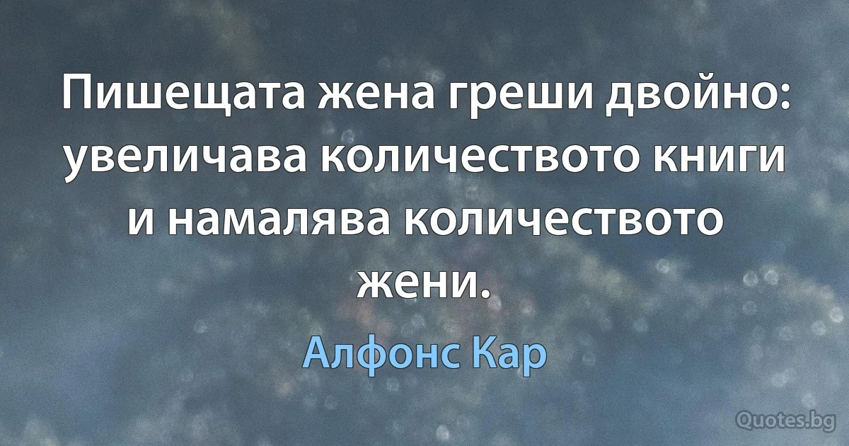 Пишещата жена греши двойно: увеличава количеството книги и намалява количеството жени. (Алфонс Кар)