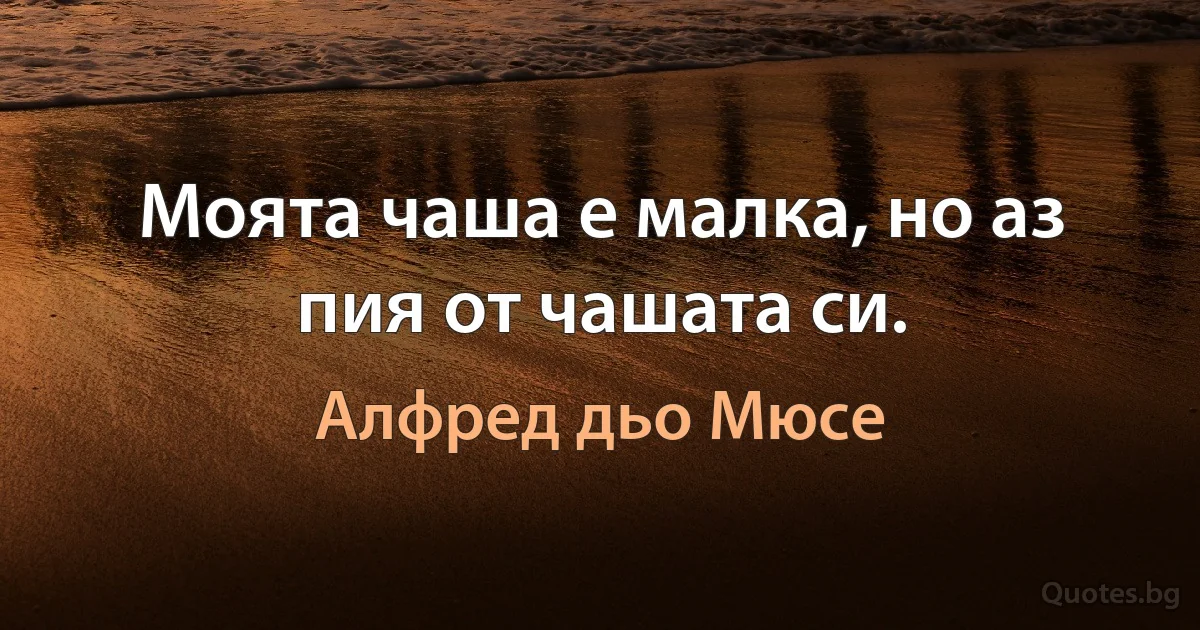 Моята чаша е малка, но аз пия от чашата си. (Алфред дьо Мюсе)