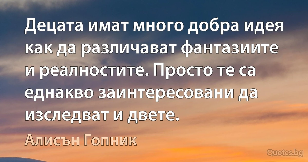 Децата имат много добра идея как да различават фантазиите и реалностите. Просто те са еднакво заинтересовани да изследват и двете. (Алисън Гопник)