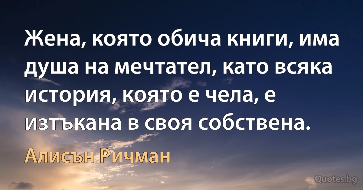 Жена, която обича книги, има душа на мечтател, като всяка история, която е чела, е изтъкана в своя собствена. (Алисън Ричман)