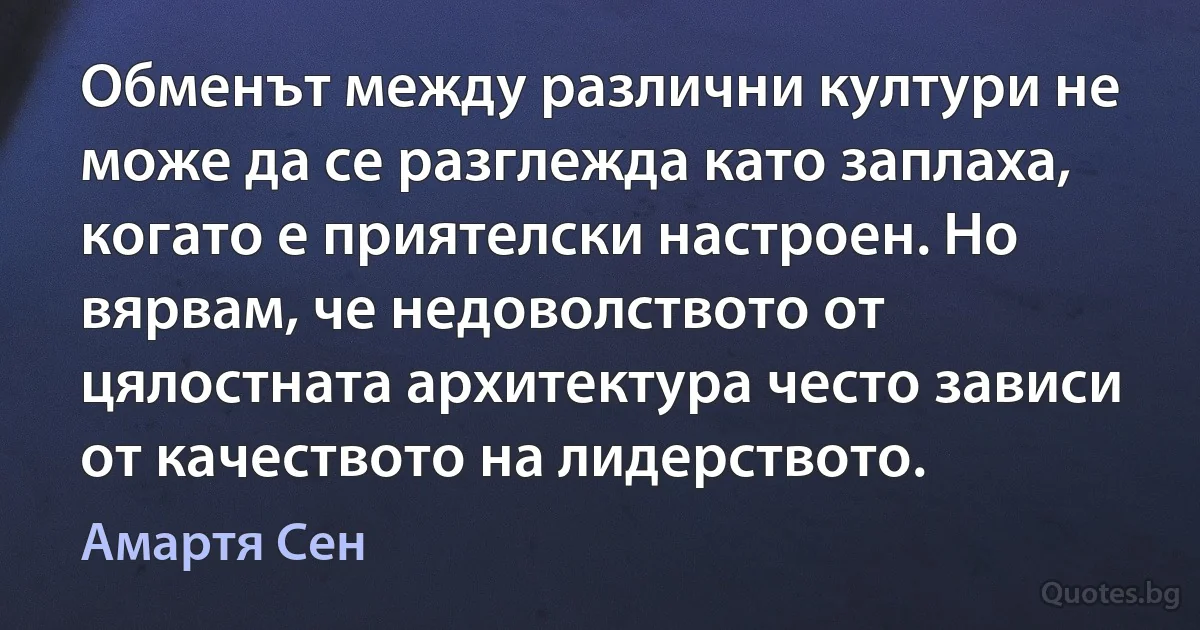 Обменът между различни култури не може да се разглежда като заплаха, когато е приятелски настроен. Но вярвам, че недоволството от цялостната архитектура често зависи от качеството на лидерството. (Амартя Сен)