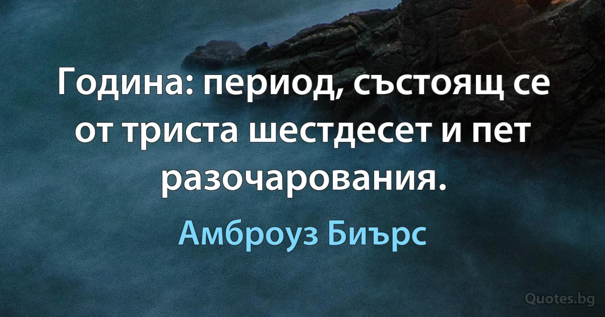 Година: период, състоящ се от триста шестдесет и пет разочарования. (Амброуз Биърс)