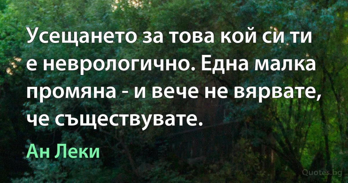 Усещането за това кой си ти е неврологично. Една малка промяна - и вече не вярвате, че съществувате. (Ан Леки)