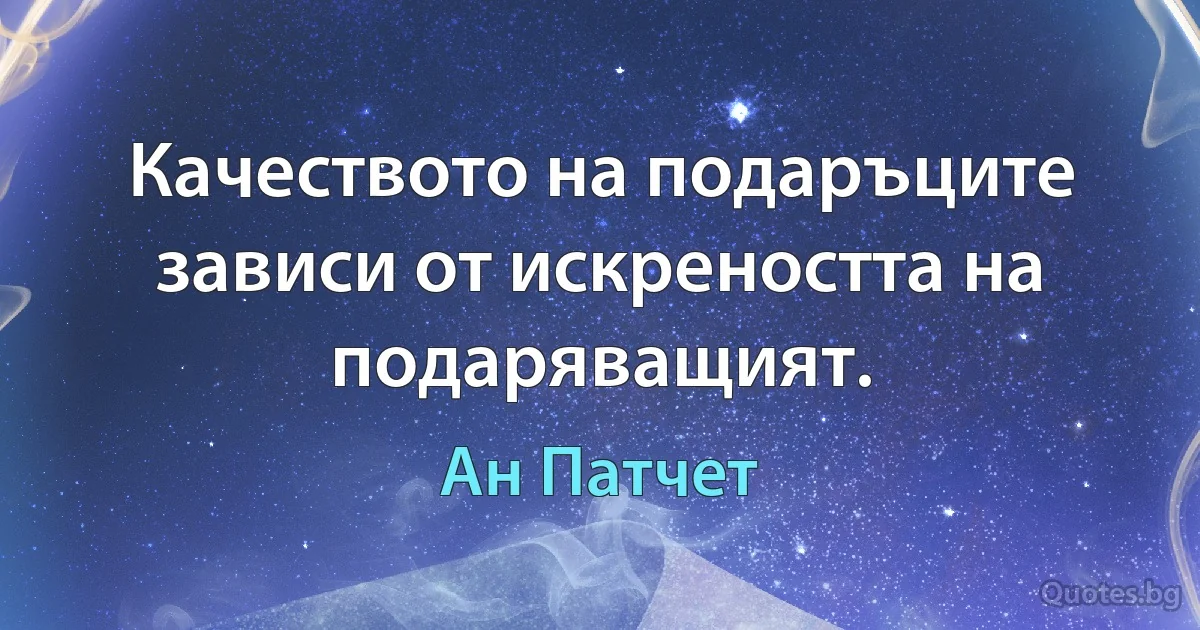 Качеството на подаръците зависи от искреността на подаряващият. (Ан Патчет)