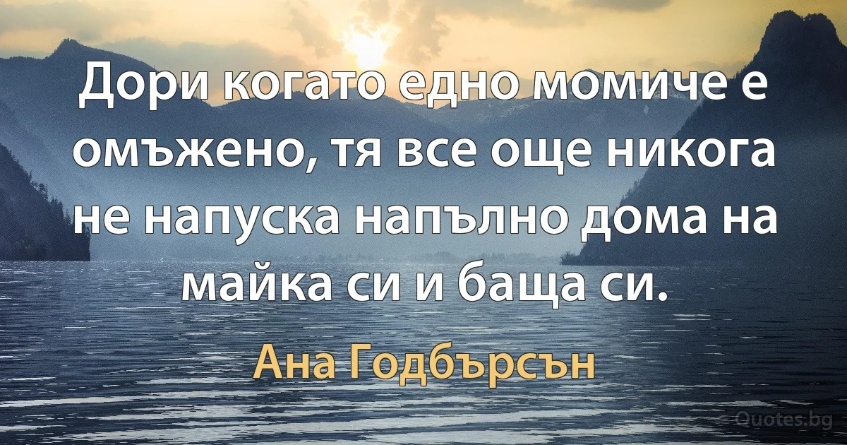 Дори когато едно момиче е омъжено, тя все още никога не напуска напълно дома на майка си и баща си. (Ана Годбърсън)