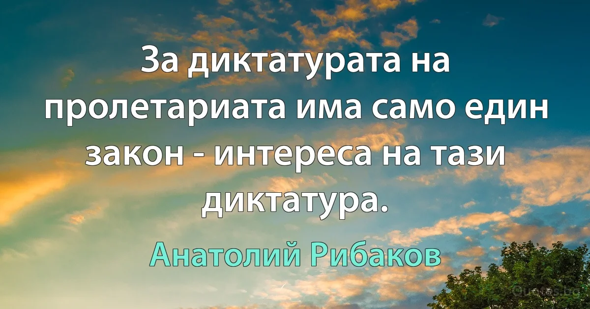 За диктатурата на пролетариата има само един закон - интереса на тази диктатура. (Анатолий Рибаков)