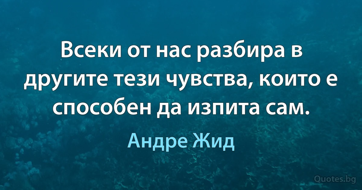 Всеки от нас разбира в другите тези чувства, които е способен да изпита сам. (Андре Жид)