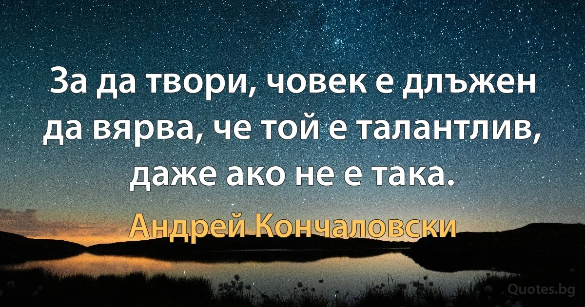 За да твори, човек е длъжен да вярва, че той е талантлив, даже ако не е така. (Андрей Кончаловски)