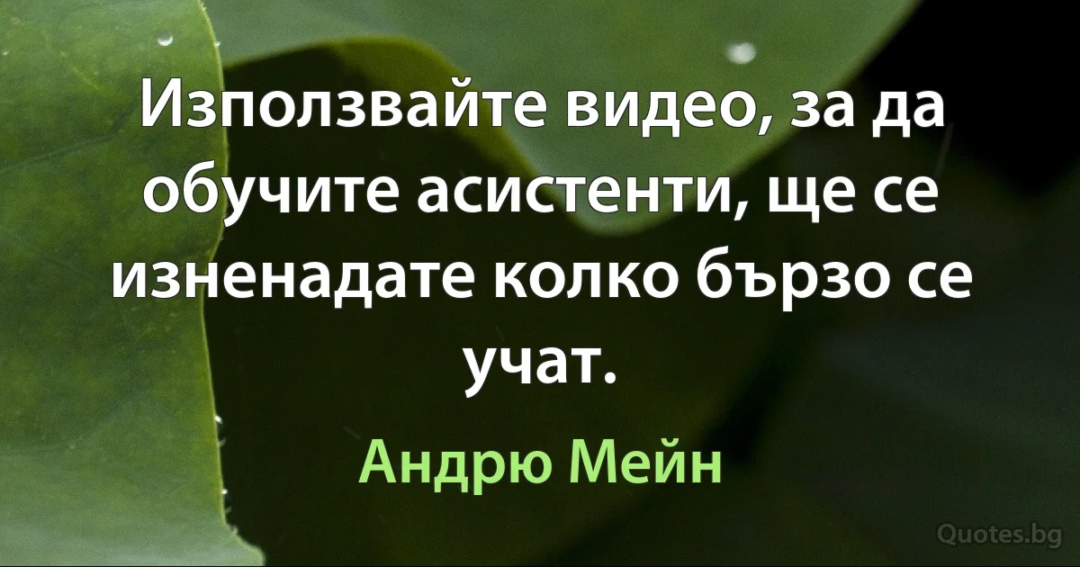 Използвайте видео, за да обучите асистенти, ще се изненадате колко бързо се учат. (Андрю Мейн)