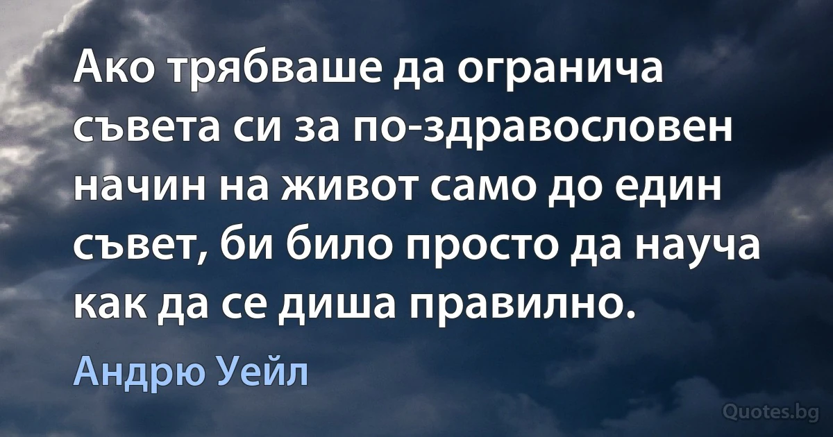 Ако трябваше да огранича съвета си за по-здравословен начин на живот само до един съвет, би било просто да науча как да се диша правилно. (Андрю Уейл)