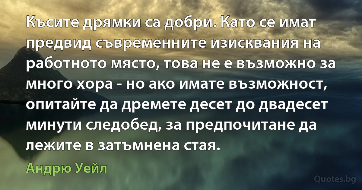 Късите дрямки са добри. Като се имат предвид съвременните изисквания на работното място, това не е възможно за много хора - но ако имате възможност, опитайте да дремете десет до двадесет минути следобед, за предпочитане да лежите в затъмнена стая. (Андрю Уейл)