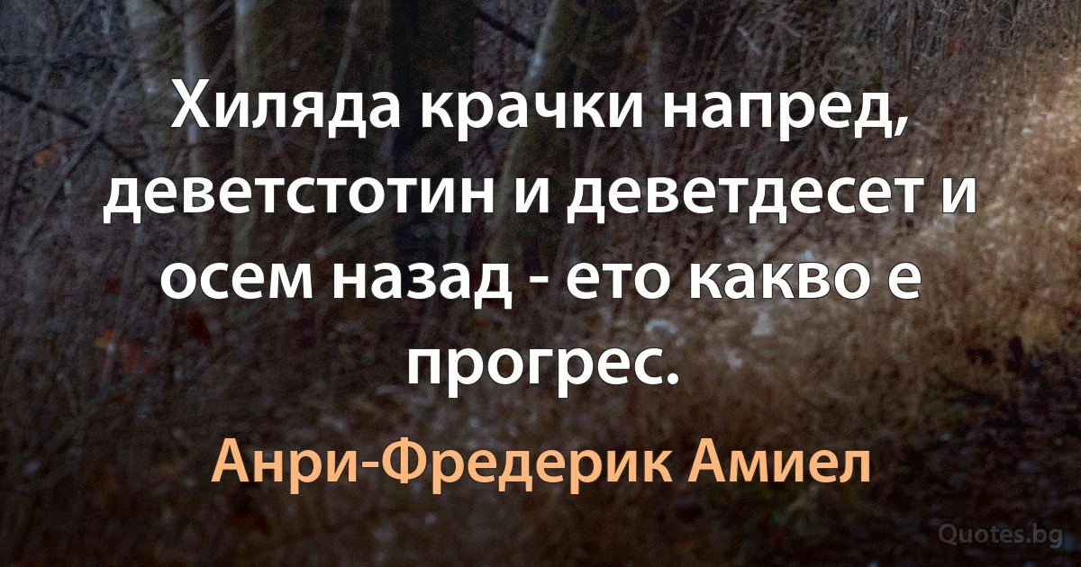 Хиляда крачки напред, деветстотин и деветдесет и осем назад - ето какво е прогрес. (Анри-Фредерик Амиел)