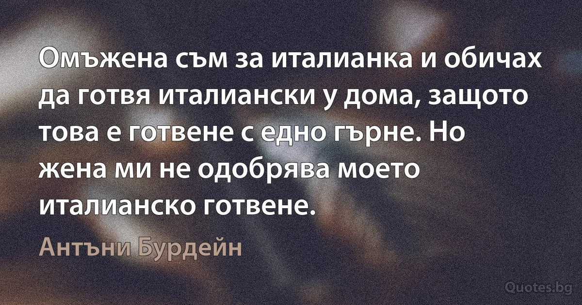 Омъжена съм за италианка и обичах да готвя италиански у дома, защото това е готвене с едно гърне. Но жена ми не одобрява моето италианско готвене. (Антъни Бурдейн)