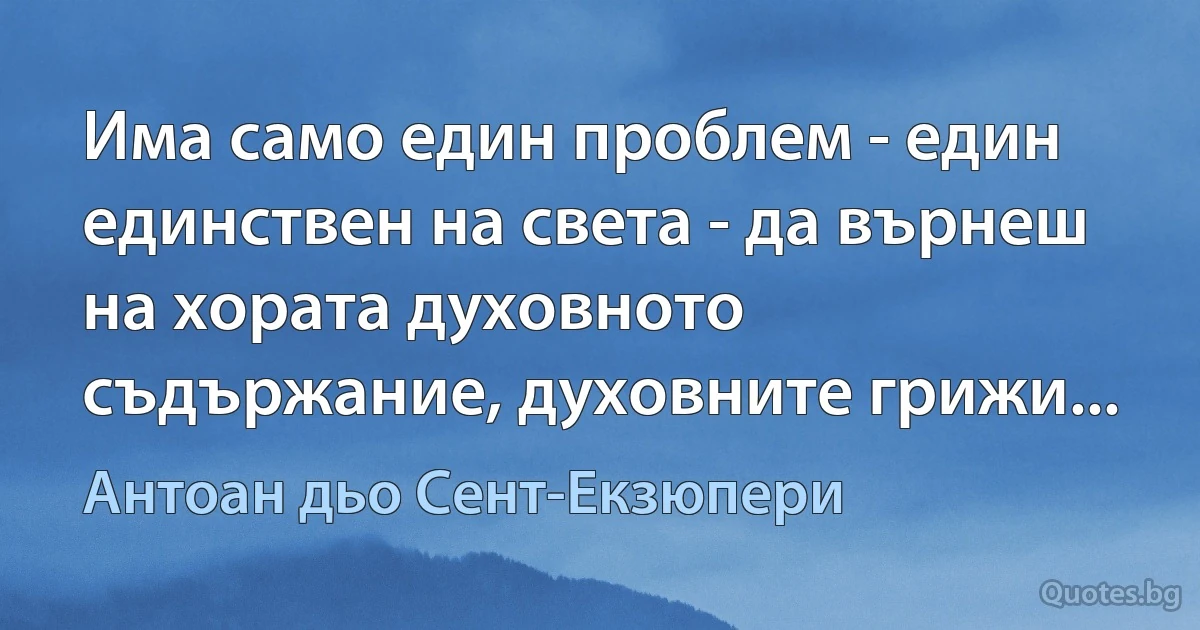 Има само един проблем - един единствен на света - да върнеш на хората духовното съдържание, духовните грижи... (Антоан дьо Сент-Екзюпери)