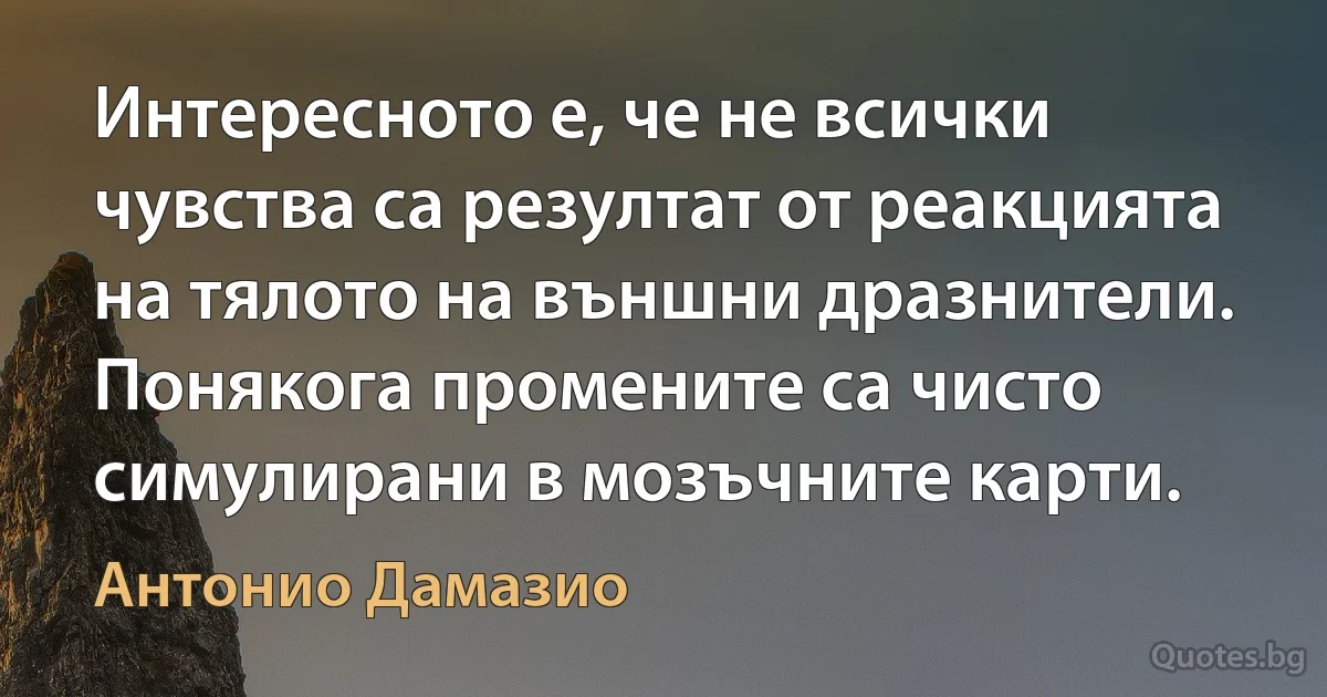 Интересното е, че не всички чувства са резултат от реакцията на тялото на външни дразнители. Понякога промените са чисто симулирани в мозъчните карти. (Антонио Дамазио)