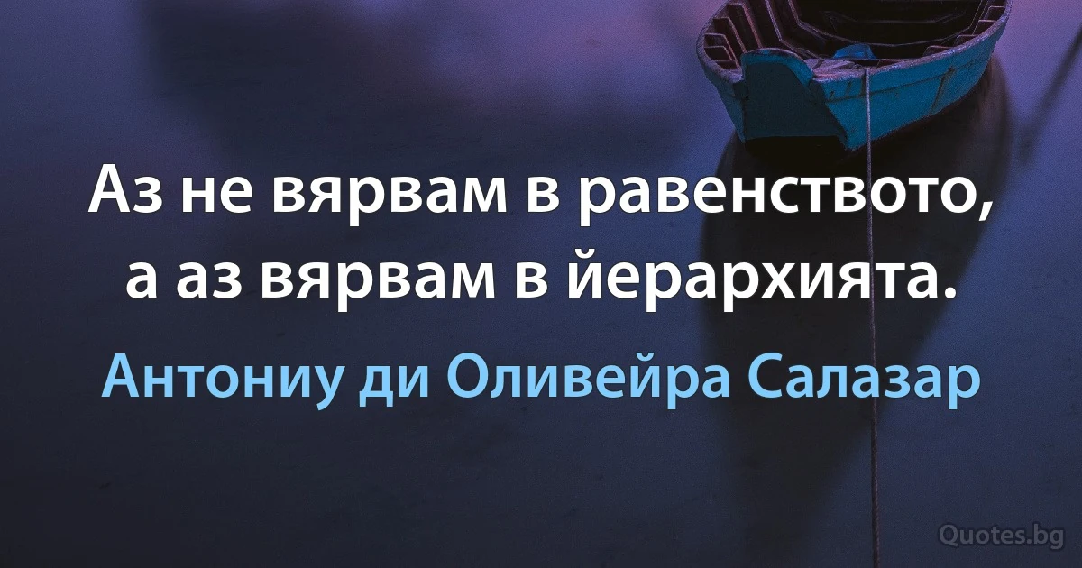 Аз не вярвам в равенството, а аз вярвам в йерархията. (Антониу ди Оливейра Салазар)