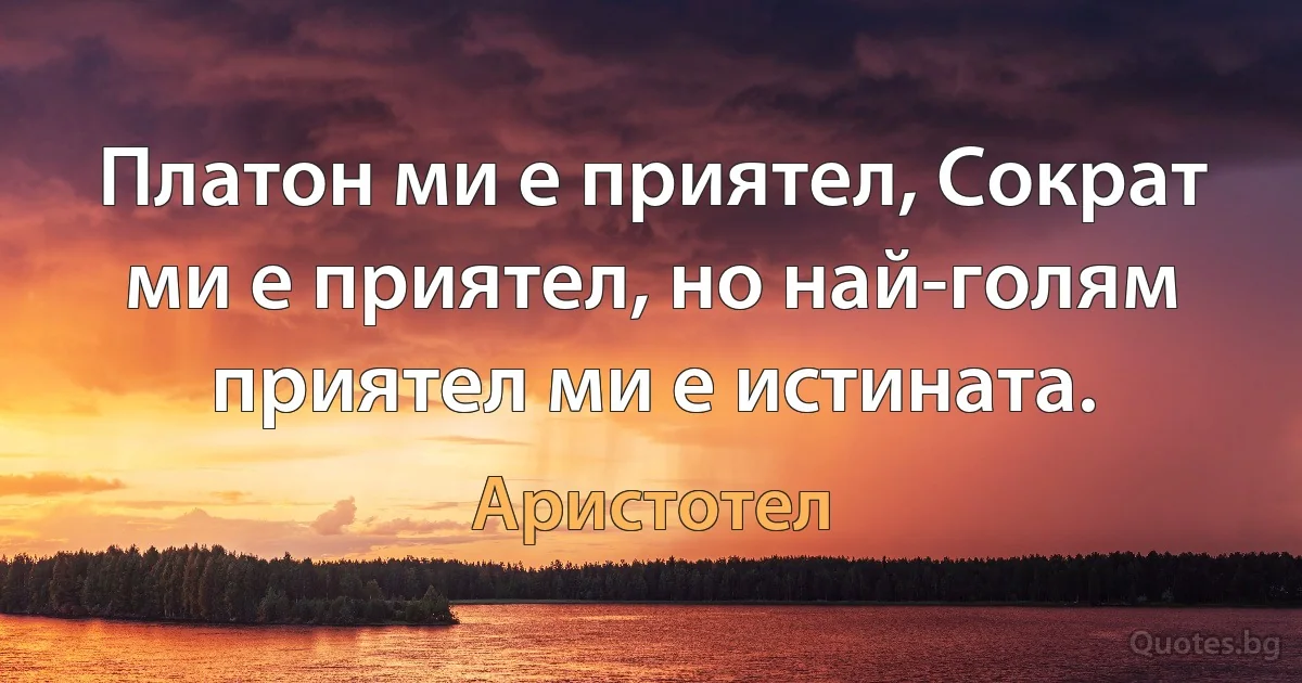 Платон ми е приятел, Сократ ми е приятел, но най-голям приятел ми е истината. (Аристотел)