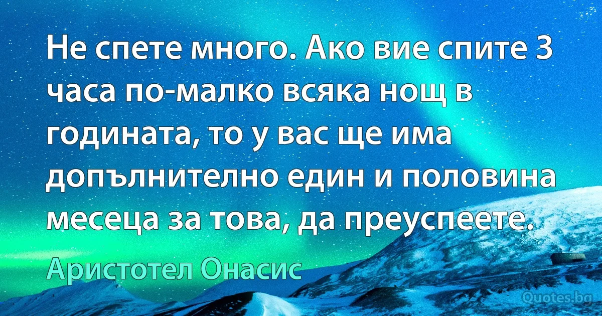 Не спете много. Ако вие спите 3 часа по-малко всяка нощ в годината, то у вас ще има допълнително един и половина месеца за това, да преуспеете. (Аристотел Онасис)