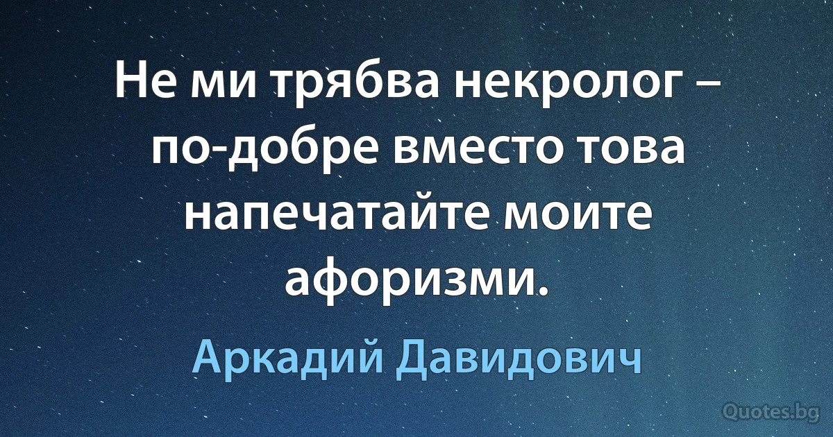 Не ми трябва некролог – по-добре вместо това напечатайте моите афоризми. (Аркадий Давидович)