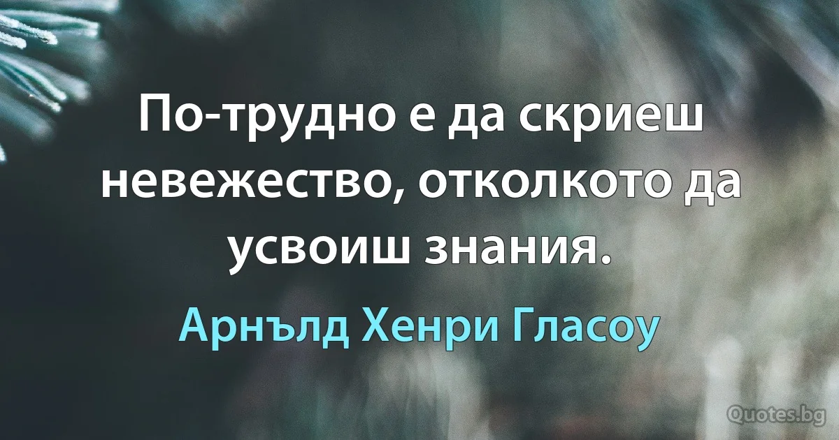 По-трудно е да скриеш невежество, отколкото да усвоиш знания. (Арнълд Хенри Гласоу)