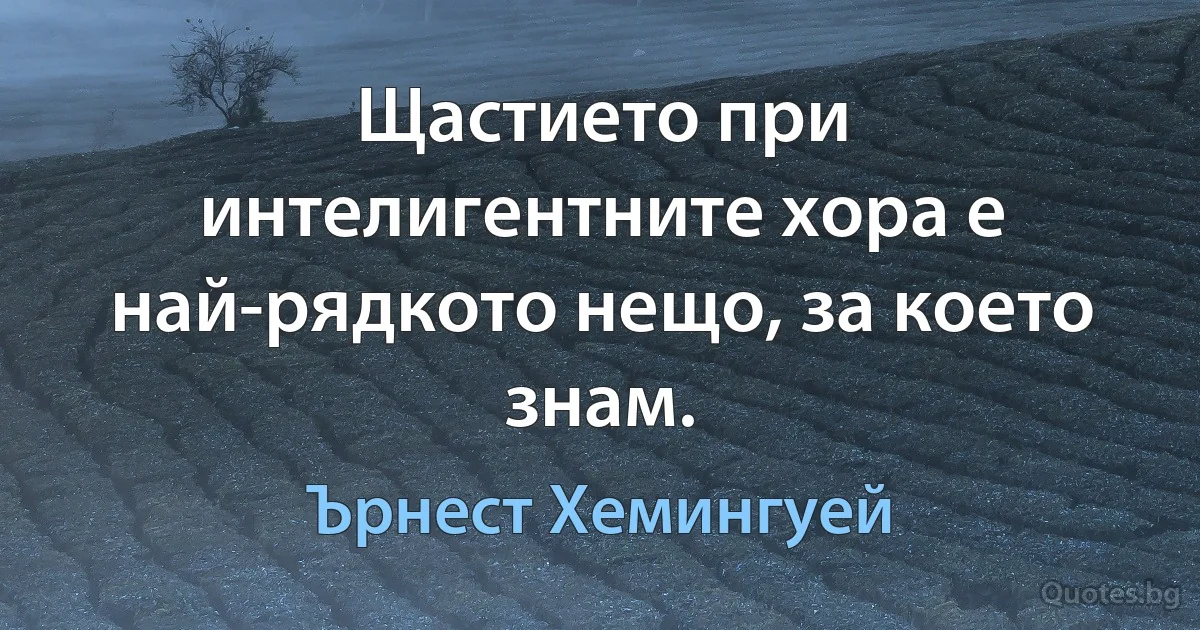 Щастието при интелигентните хора е най-рядкото нещо, за което знам. (Ърнест Хемингуей)