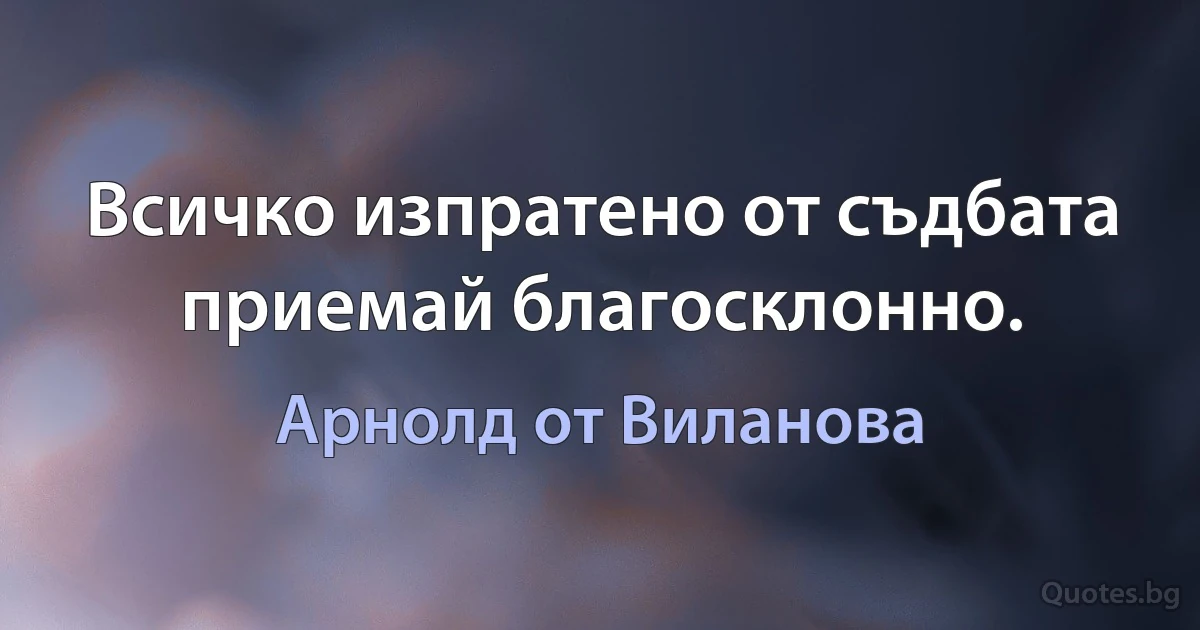 Всичко изпратено от съдбата приемай благосклонно. (Арнолд от Виланова)