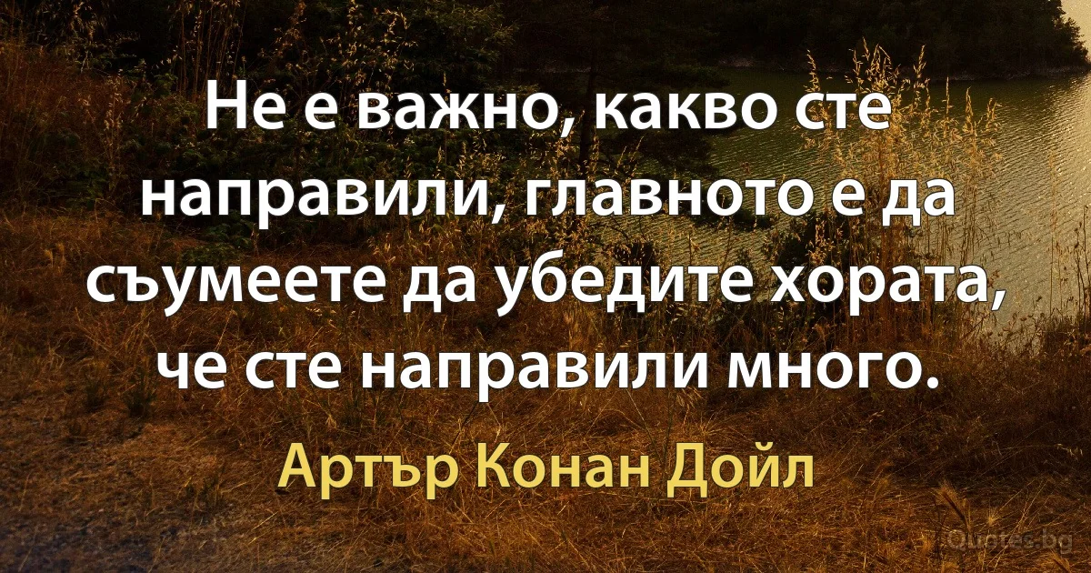 Не е важно, какво сте направили, главното е да съумеете да убедите хората, че сте направили много. (Артър Конан Дойл)