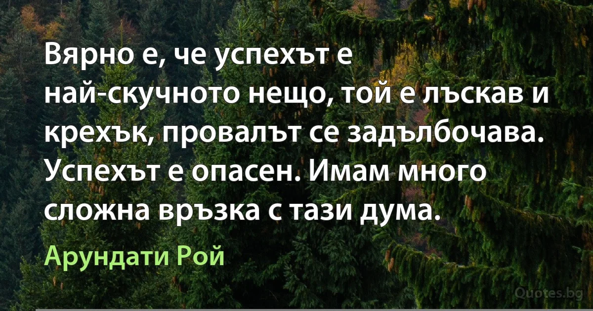 Вярно е, че успехът е най-скучното нещо, той е лъскав и крехък, провалът се задълбочава. Успехът е опасен. Имам много сложна връзка с тази дума. (Арундати Рой)