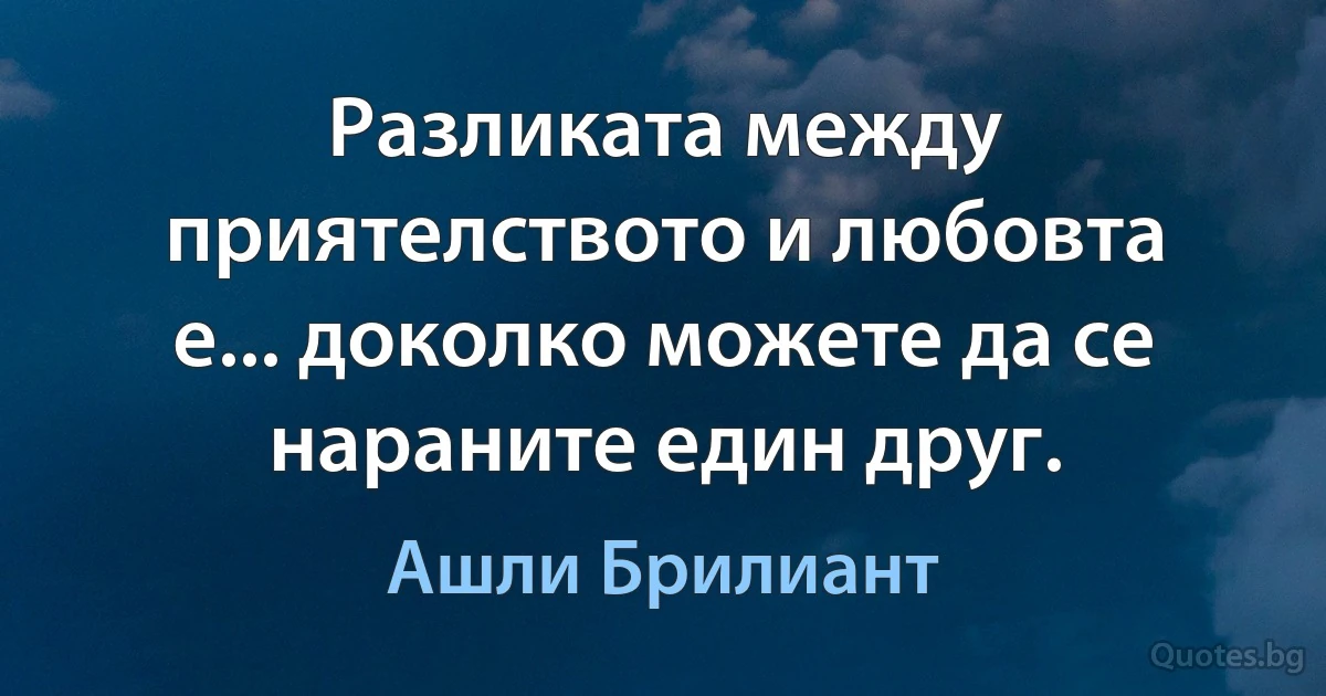 Разликата между приятелството и любовта е... доколко можете да се нараните един друг. (Ашли Брилиант)