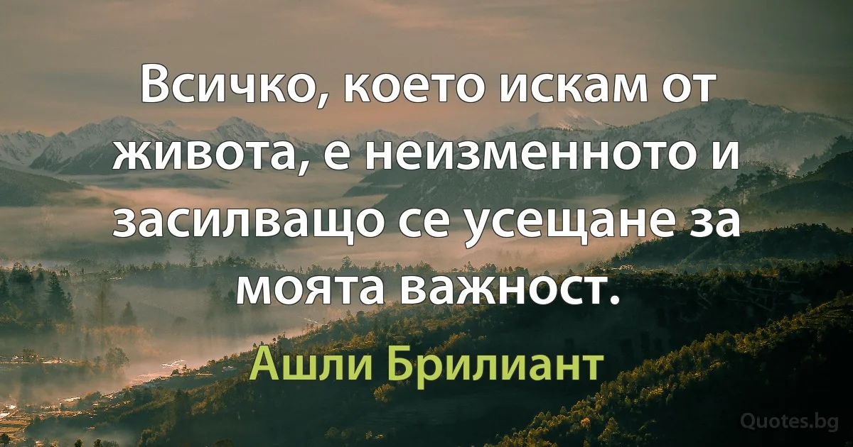 Всичко, което искам от живота, е неизменното и засилващо се усещане за моята важност. (Ашли Брилиант)