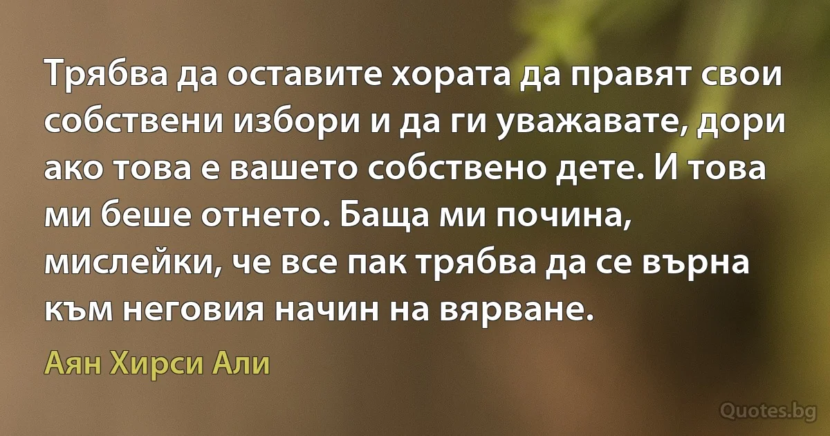 Трябва да оставите хората да правят свои собствени избори и да ги уважавате, дори ако това е вашето собствено дете. И това ми беше отнето. Баща ми почина, мислейки, че все пак трябва да се върна към неговия начин на вярване. (Аян Хирси Али)