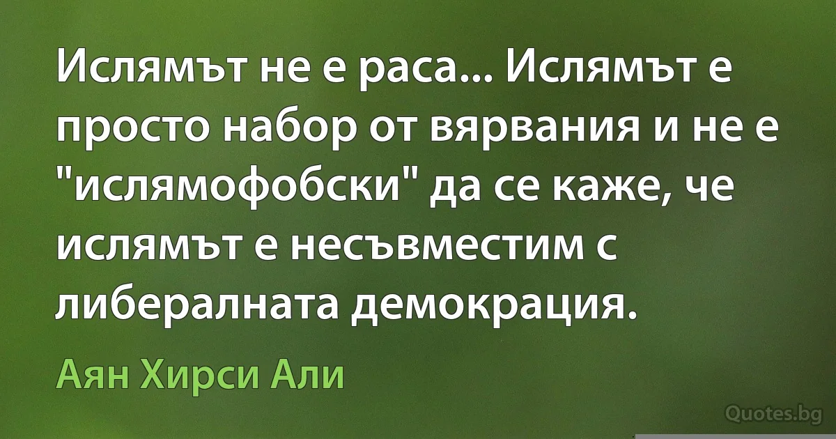 Ислямът не е раса... Ислямът е просто набор от вярвания и не е "ислямофобски" да се каже, че ислямът е несъвместим с либералната демокрация. (Аян Хирси Али)